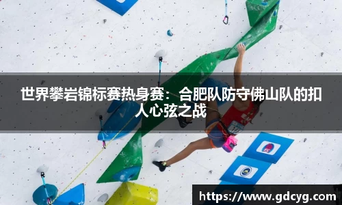 世界攀岩锦标赛热身赛：合肥队防守佛山队的扣人心弦之战
