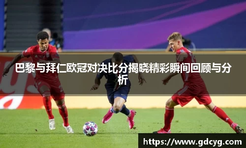 巴黎与拜仁欧冠对决比分揭晓精彩瞬间回顾与分析