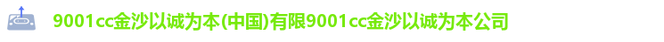 9001cc金沙以诚为本(中国)有限9001cc金沙以诚为本公司